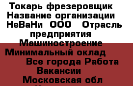 Токарь-фрезеровщик › Название организации ­ НеВаНи, ООО › Отрасль предприятия ­ Машиностроение › Минимальный оклад ­ 55 000 - Все города Работа » Вакансии   . Московская обл.,Климовск г.